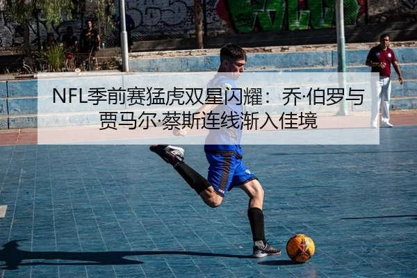 NFL季前赛猛虎双星闪耀：乔·伯罗与贾马尔·蔡斯连线渐入佳境