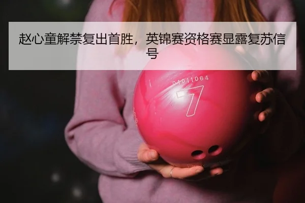 赵心童解禁复出首胜，英锦赛资格赛显露复苏信号